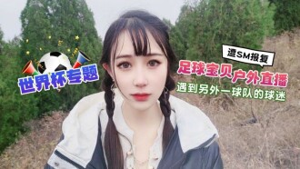 世界盃專題 足球寶貝戶外直播 遇到另外一球隊的球迷翻sm報復