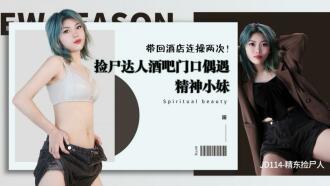 精東撿屍人 / 撿屍達人酒吧門口偶遇精神小妹 帶回酒店連操兩次